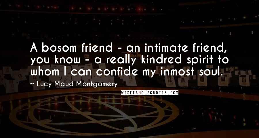 Lucy Maud Montgomery quotes: A bosom friend - an intimate friend, you know - a really kindred spirit to whom I can confide my inmost soul.