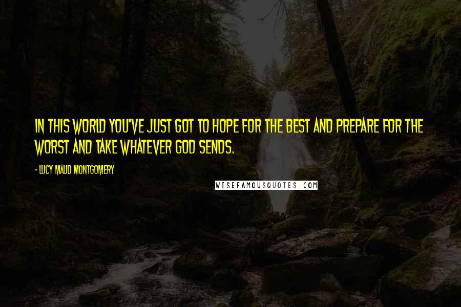 Lucy Maud Montgomery quotes: In this world you've just got to hope for the best and prepare for the worst and take whatever God sends.