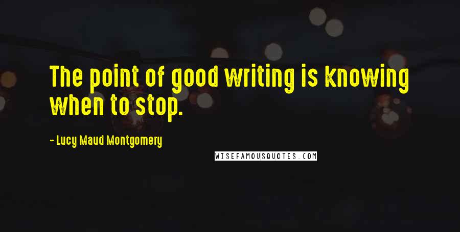 Lucy Maud Montgomery quotes: The point of good writing is knowing when to stop.