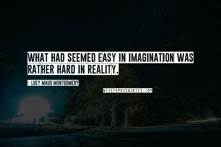 Lucy Maud Montgomery quotes: What had seemed easy in imagination was rather hard in reality.