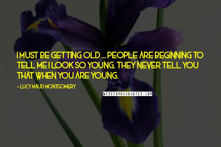 Lucy Maud Montgomery quotes: I must be getting old ... People are beginning to tell me I look so young. They never tell you that when you are young.