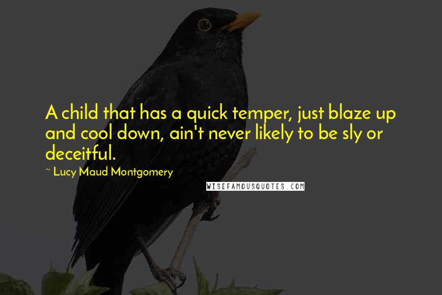 Lucy Maud Montgomery quotes: A child that has a quick temper, just blaze up and cool down, ain't never likely to be sly or deceitful.