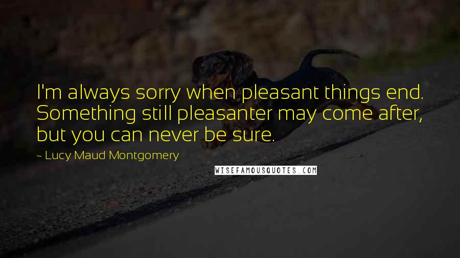 Lucy Maud Montgomery quotes: I'm always sorry when pleasant things end. Something still pleasanter may come after, but you can never be sure.