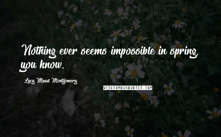 Lucy Maud Montgomery quotes: Nothing ever seems impossible in spring, you know.