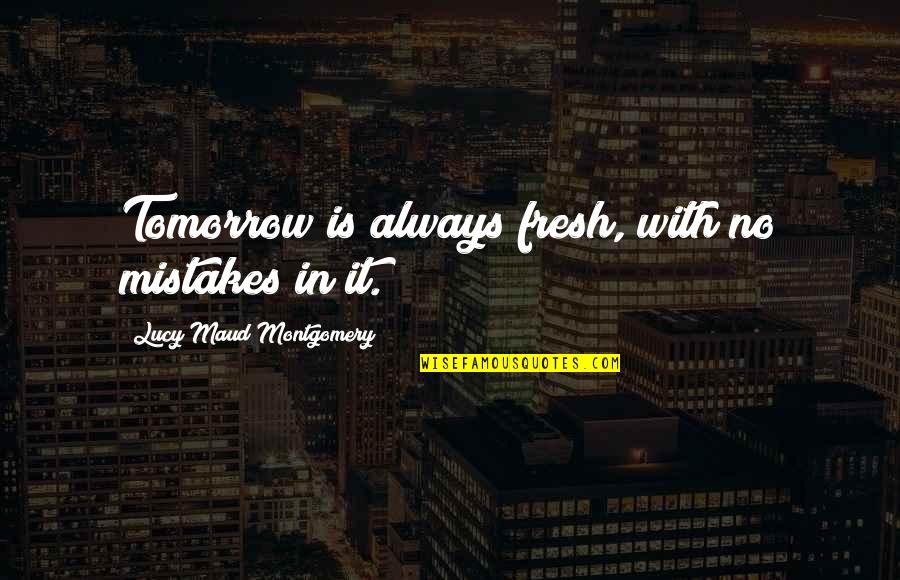 Lucy Maud Montgomery Quotes By Lucy Maud Montgomery: Tomorrow is always fresh, with no mistakes in
