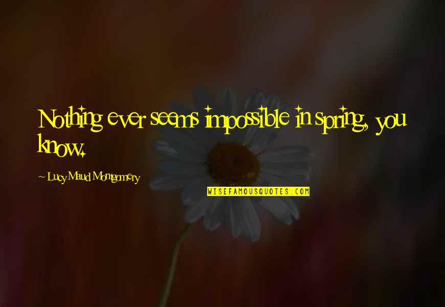 Lucy Maud Montgomery Quotes By Lucy Maud Montgomery: Nothing ever seems impossible in spring, you know.