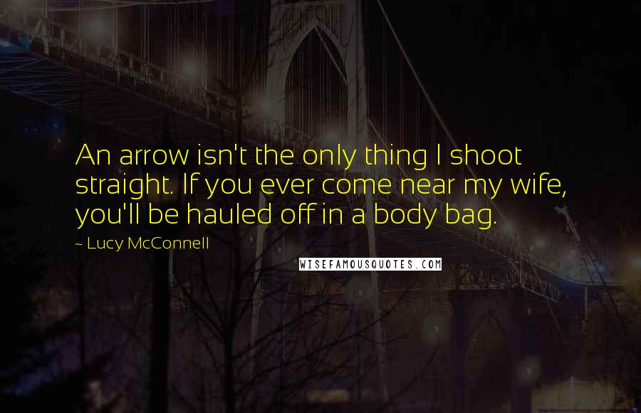 Lucy McConnell quotes: An arrow isn't the only thing I shoot straight. If you ever come near my wife, you'll be hauled off in a body bag. Lucy McConnell quotes: An arrow isn't the only thing I shoot straight. If you ever come near my wife, you'll be hauled off in a body bag.