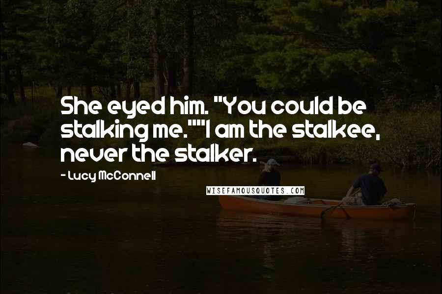 Lucy McConnell quotes: She eyed him. "You could be stalking me.""I am the stalkee, never the stalker.