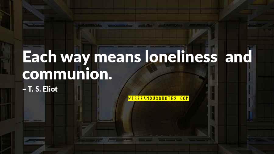 Lucy Mecklenburgh Quotes By T. S. Eliot: Each way means loneliness and communion. Lucy Mecklenburgh Quotes By T. S. Eliot: Each way means loneliness and communion.