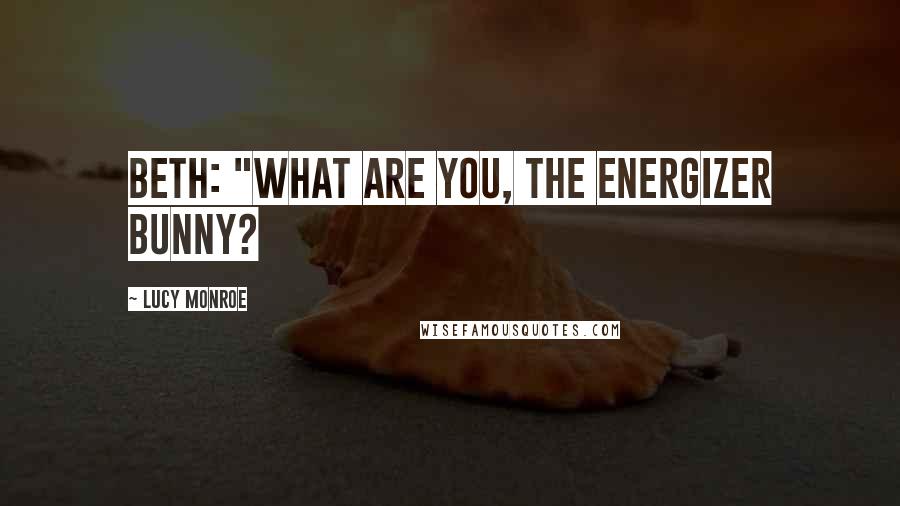 Lucy Monroe quotes: Beth: "What are you, the Energizer Bunny?