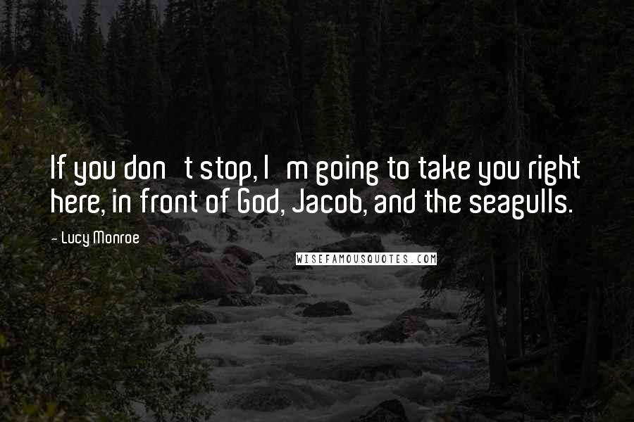 Lucy Monroe quotes: If you don't stop, I'm going to take you right here, in front of God, Jacob, and the seagulls.