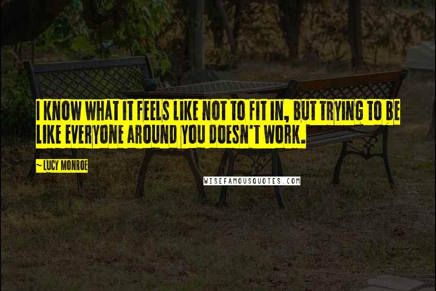 Lucy Monroe quotes: I know what it feels like not to fit in, but trying to be like everyone around you doesn't work.