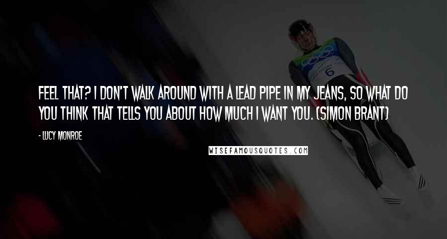 Lucy Monroe quotes: Feel that? I don't walk around with a lead pipe in my jeans, so what do you think that tells you about how much I want you. (Simon Brant)
