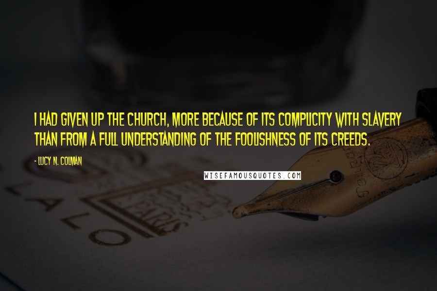 Lucy N. Colman quotes: I had given up the church, more because of its complicity with slavery than from a full understanding of the foolishness of its creeds.