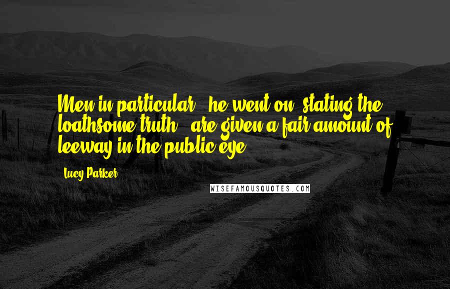 Lucy Parker quotes: Men in particular," he went on, stating the loathsome truth, "are given a fair amount of leeway in the public eye. Lucy Parker quotes: Men in particular," he went on, stating the loathsome truth, "are given a fair amount of leeway in the public eye.