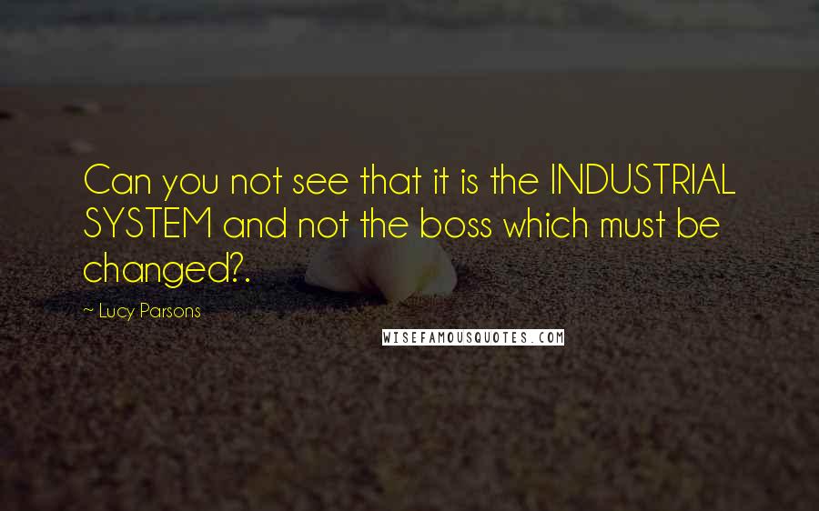 Lucy Parsons quotes: Can you not see that it is the INDUSTRIAL SYSTEM and not the boss which must be changed?.