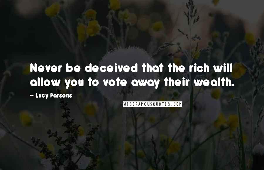 Lucy Parsons quotes: Never be deceived that the rich will allow you to vote away their wealth.