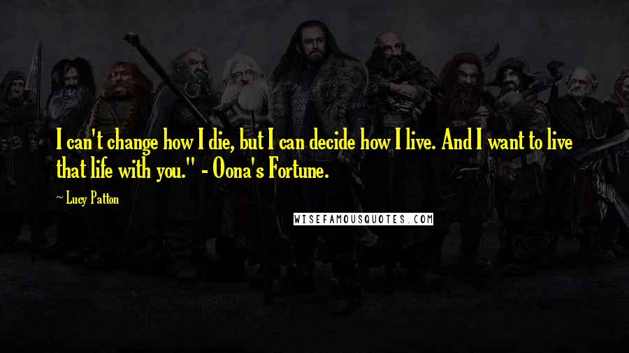 Lucy Patton quotes: I can't change how I die, but I can decide how I live. And I want to live that life with you." - Oona's Fortune.