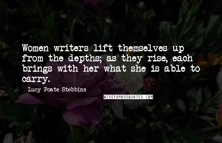 Lucy Poate Stebbins quotes: Women writers lift themselves up from the depths; as they rise, each brings with her what she is able to carry. Lucy Poate Stebbins quotes: Women writers lift themselves up from the depths; as they rise, each brings with her what she is able to carry.