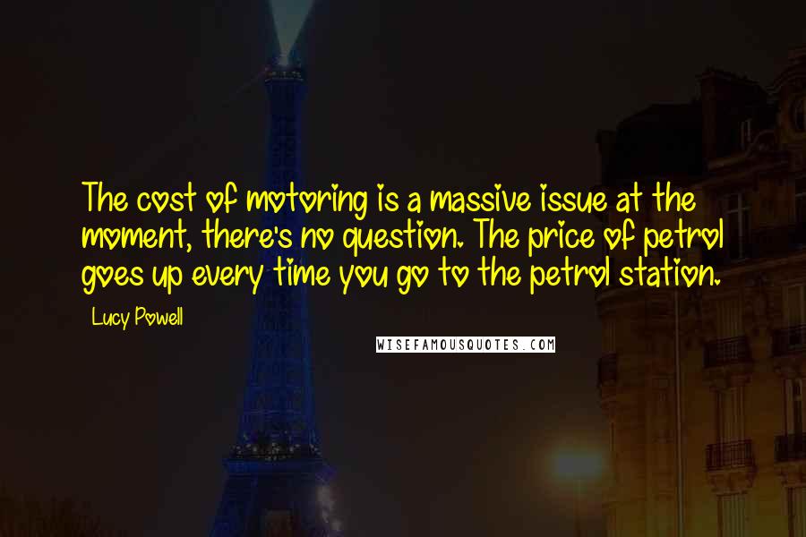 Lucy Powell quotes: The cost of motoring is a massive issue at the moment, there's no question. The price of petrol goes up every time you go to the petrol station. Lucy Powell quotes: The cost of motoring is a massive issue at the moment, there's no question. The price of petrol goes up every time you go to the petrol station.