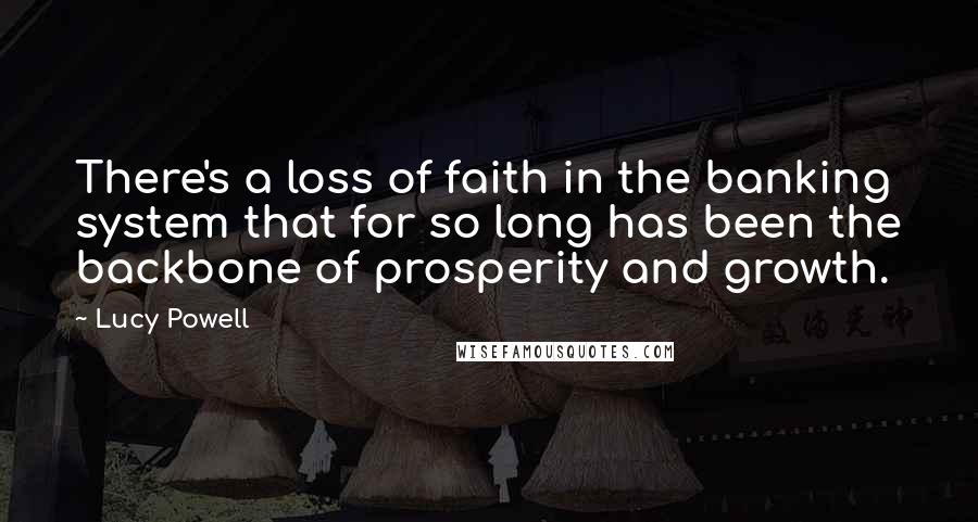 Lucy Powell quotes: There's a loss of faith in the banking system that for so long has been the backbone of prosperity and growth. Lucy Powell quotes: There's a loss of faith in the banking system that for so long has been the backbone of prosperity and growth.