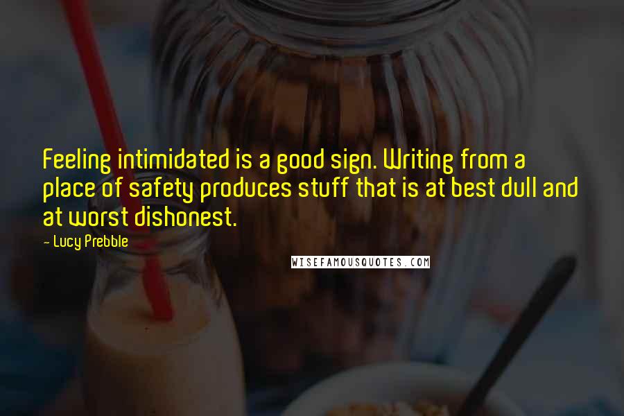Lucy Prebble quotes: Feeling intimidated is a good sign. Writing from a place of safety produces stuff that is at best dull and at worst dishonest.