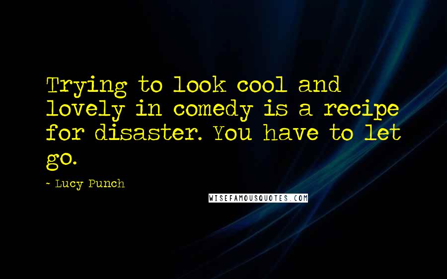 Lucy Punch quotes: Trying to look cool and lovely in comedy is a recipe for disaster. You have to let go.