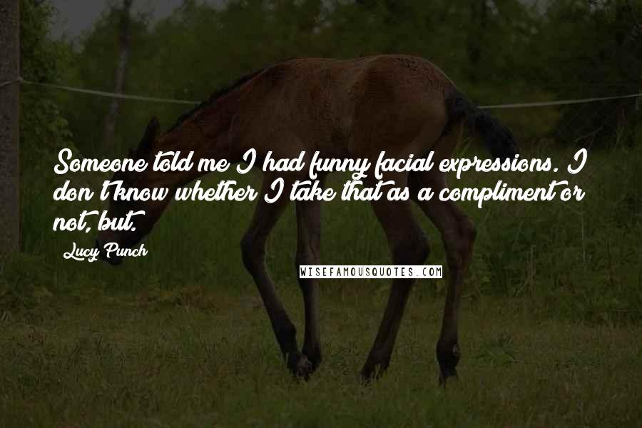 Lucy Punch quotes: Someone told me I had funny facial expressions. I don't know whether I take that as a compliment or not, but.