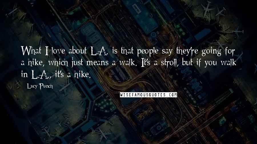 Lucy Punch quotes: What I love about L.A. is that people say they're going for a hike, which just means a walk. It's a stroll, but if you walk in L.A., it's a