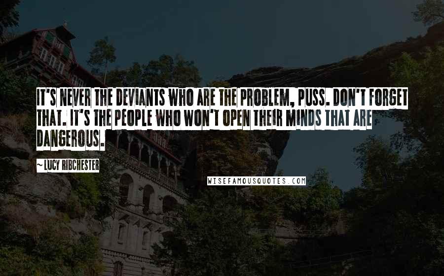 Lucy Ribchester quotes: It's never the deviants who are the problem, puss. Don't forget that. It's the people who won't open their minds that are dangerous.