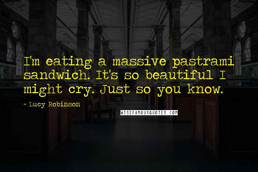 Lucy Robinson quotes: I'm eating a massive pastrami sandwich. It's so beautiful I might cry. Just so you know.