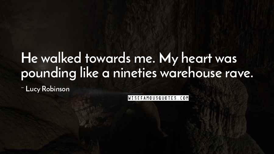 Lucy Robinson quotes: He walked towards me. My heart was pounding like a nineties warehouse rave.