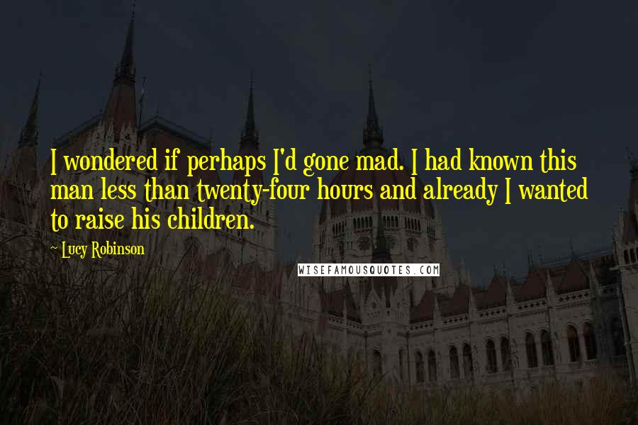 Lucy Robinson quotes: I wondered if perhaps I'd gone mad. I had known this man less than twenty-four hours and already I wanted to raise his children.