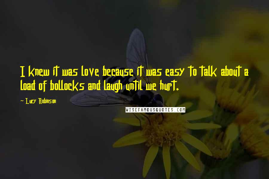 Lucy Robinson quotes: I knew it was love because it was easy to talk about a load of bollocks and laugh until we hurt.