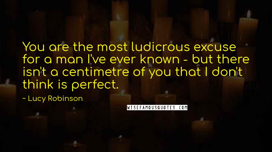 Lucy Robinson quotes: You are the most ludicrous excuse for a man I've ever known - but there isn't a centimetre of you that I don't think is perfect.