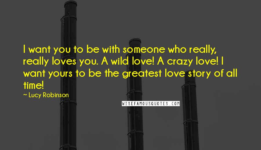Lucy Robinson quotes: I want you to be with someone who really, really loves you. A wild love! A crazy love! I want yours to be the greatest love story of all time!