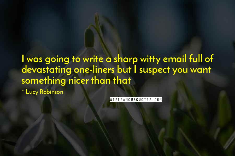 Lucy Robinson quotes: I was going to write a sharp witty email full of devastating one-liners but I suspect you want something nicer than that