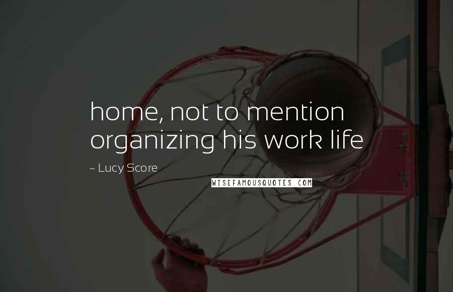 Lucy Score quotes: home, not to mention organizing his work life