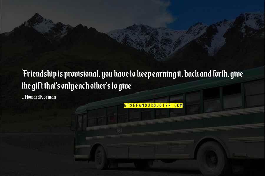 Lucy Stanton Quotes By Howard Norman: Friendship is provisional, you have to keep earning Lucy Stanton Quotes By Howard Norman: Friendship is provisional, you have to keep earning