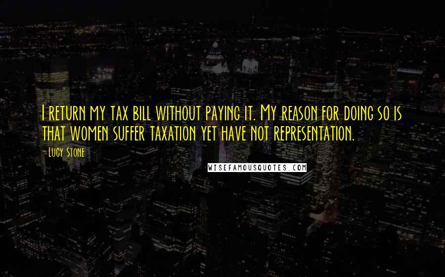 Lucy Stone quotes: I return my tax bill without paying it. My reason for doing so is that women suffer taxation yet have not representation.