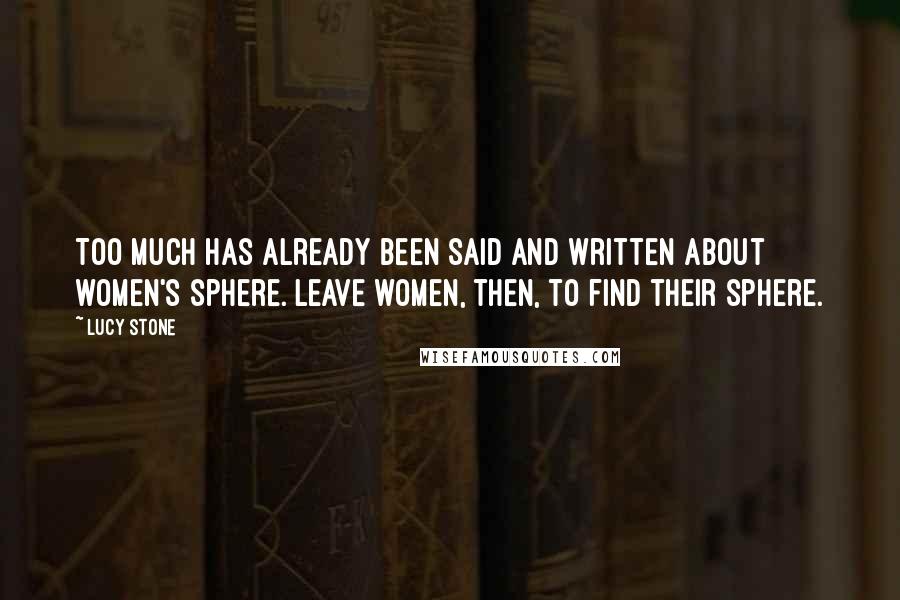 Lucy Stone quotes: Too much has already been said and written about women's sphere. Leave women, then, to find their sphere.