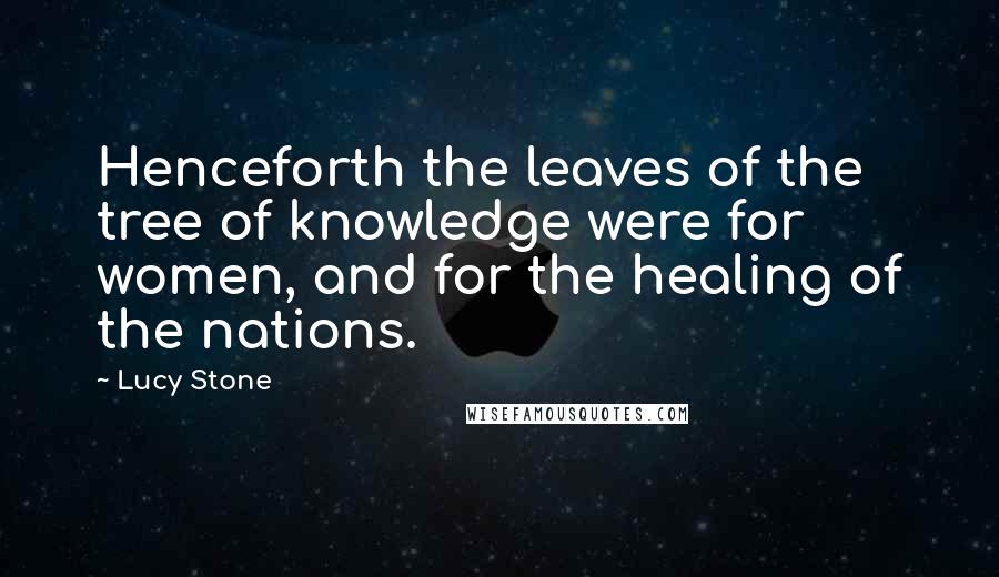 Lucy Stone quotes: Henceforth the leaves of the tree of knowledge were for women, and for the healing of the nations.