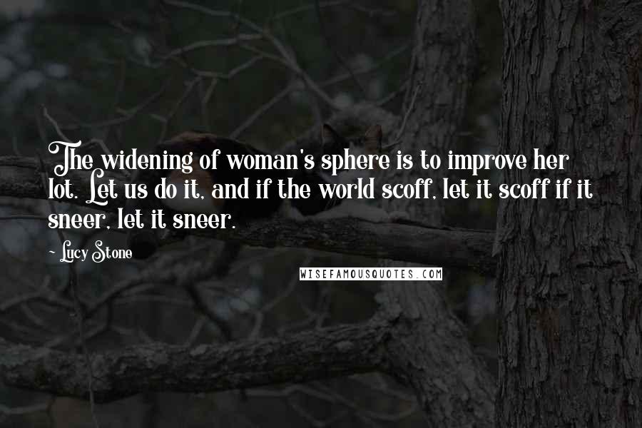 Lucy Stone quotes: The widening of woman's sphere is to improve her lot. Let us do it, and if the world scoff, let it scoff if it sneer, let it sneer.