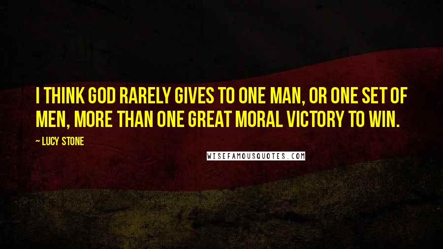 Lucy Stone quotes: I think God rarely gives to one man, or one set of men, more than one great moral victory to win.