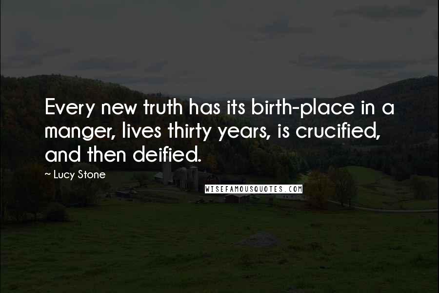 Lucy Stone quotes: Every new truth has its birth-place in a manger, lives thirty years, is crucified, and then deified.