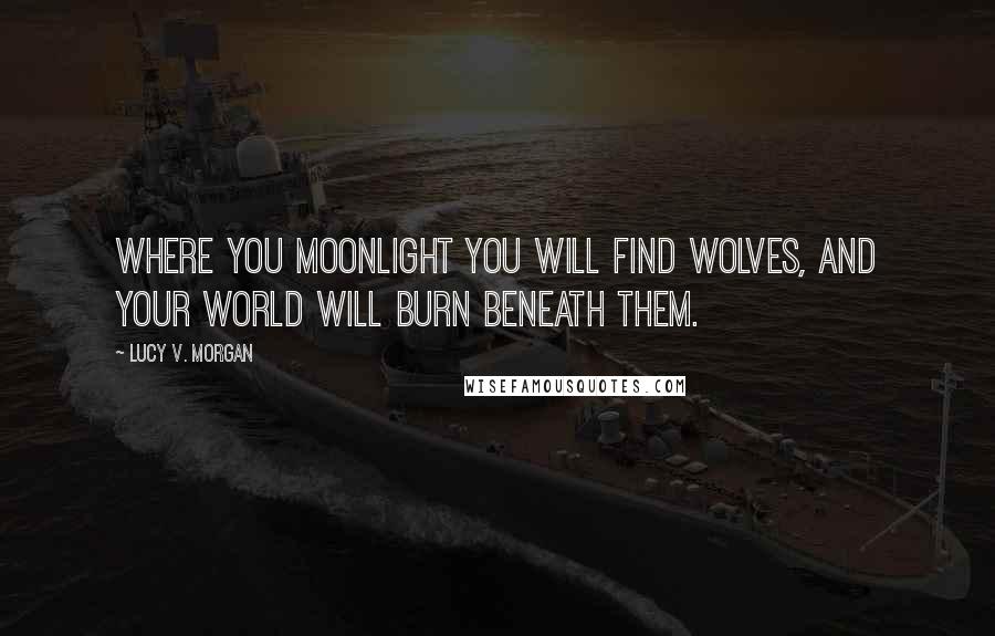 Lucy V. Morgan quotes: Where you moonlight you will find wolves, and your world will burn beneath them.