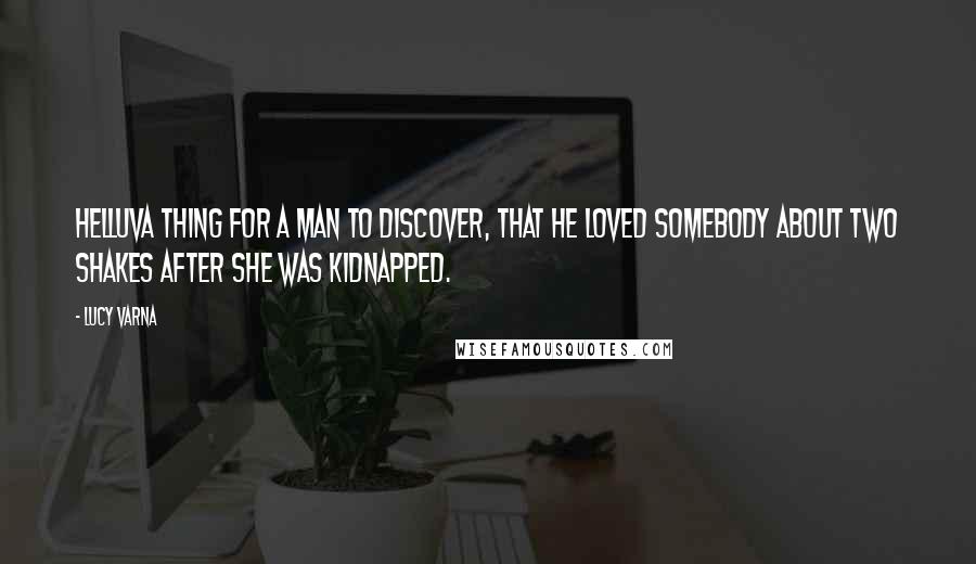 Lucy Varna quotes: Helluva thing for a man to discover, that he loved somebody about two shakes after she was kidnapped. Lucy Varna quotes: Helluva thing for a man to discover, that he loved somebody about two shakes after she was kidnapped.