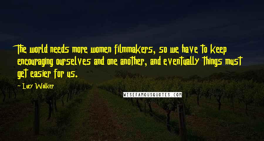 Lucy Walker quotes: The world needs more women filmmakers, so we have to keep encouraging ourselves and one another, and eventually things must get easier for us.