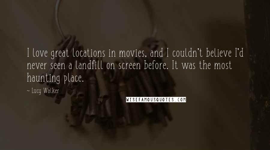 Lucy Walker quotes: I love great locations in movies, and I couldn't believe I'd never seen a landfill on screen before. It was the most haunting place. Lucy Walker quotes: I love great locations in movies, and I couldn't believe I'd never seen a landfill on screen before. It was the most haunting place.