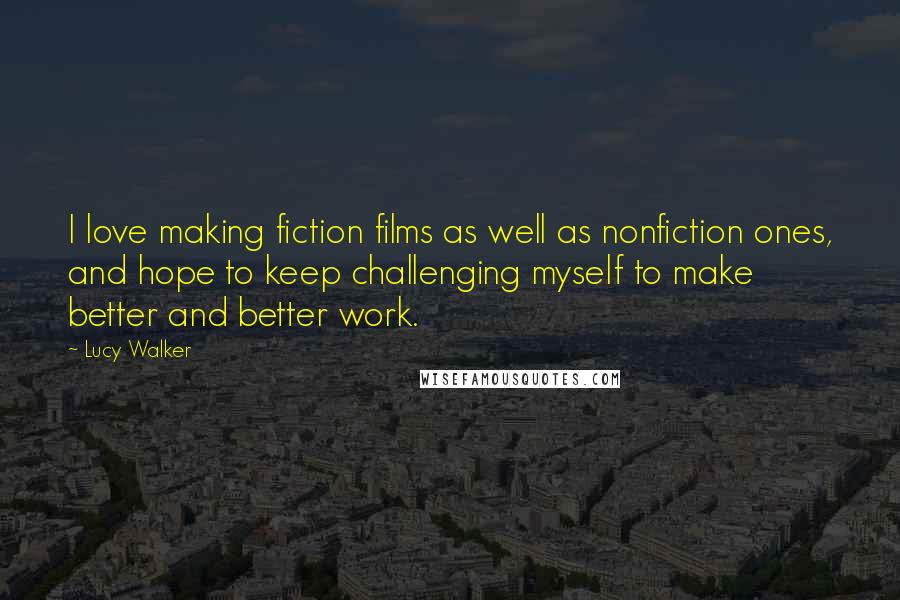 Lucy Walker quotes: I love making fiction films as well as nonfiction ones, and hope to keep challenging myself to make better and better work.